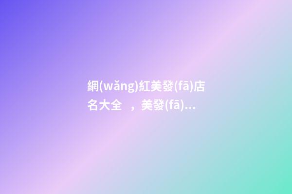 網(wǎng)紅美發(fā)店名大全，美發(fā)店怎么起名時尚_起名